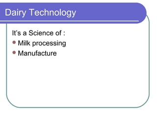 Dairy Technology

 It’s a Science of :
  Milk processing
  Manufacture
 