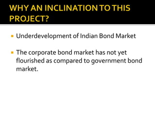 WHY AN INCLINATION TO THIS PROJECT?Underdevelopment of Indian Bond MarketThe corporate bond market has not yet flourished as compared to government bond market.