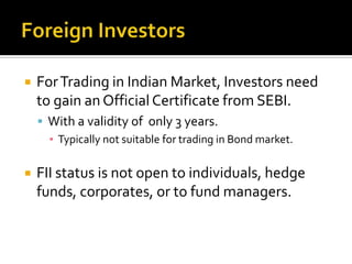 Corporate Bonds : Major IssuesMost of the Corporate Bonds are much like “Syndicated Loans”.As most of the Bonds are purchased by a single entity (which in most of the cases is Financial Institution like Banks).Corporate Bonds : Major IssuesDemand for Corporate Finance is limited.Mostly needed at the time of Corporate Restructuring.Corporates prefer borrowing from banks.