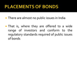 PLACEMENTS OF BONDSThere are almost no public issues in India.That is, where they are offered to a wide range of investors and conform to the regulatory standards required of public issues of bonds.