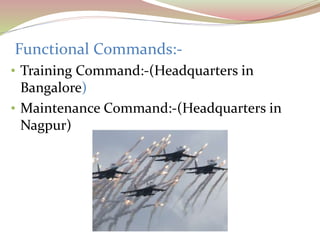Functional Commands:-
• Training Command:-(Headquarters in
Bangalore)
• Maintenance Command:-(Headquarters in
Nagpur)
 