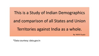 This is a Study of Indian Demographics
and comparison of all States and Union
Territories against India as a whole.
By: Nikhil Gupta
*Data courtesy: data.gov.in
 