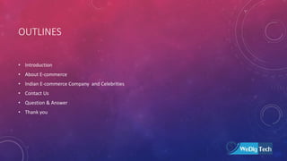 OUTLINES
• Introduction
• About E-commerce
• Indian E-commerce Company and Celebrities
• Contact Us
• Question & Answer
• Thank you
 