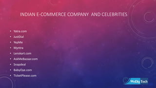 INDIAN E-COMMERCE COMPANY AND CELEBRITIES
• Yatra.com
• JustDial
• YepMe
• Myntra
• Lenskart.com
• AskMeBazaar.com
• Snapdeal
• BabyOye.com
• TicketPlease.com
 