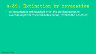 Khakare Vikas
s.39. Extinction by revocation
• An easement is extinguished when the servient owner, in
exercise of power reserved in this behalf, revokes the easement.
 