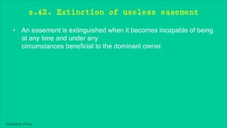 Khakare Vikas
s.42. Extinction of useless easement
• An easement is extinguished when it becomes incapable of being
at any time and under any
circumstances beneficial to the dominant owner.
 