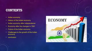 CONTENTS
• Indian economy
• History of the Indian economy
• Indian economy after independence
• Economy after the changes in 1991
• Future of the Indian economy
• Challenges to the growth of the Indian
economy
• conclusion
 