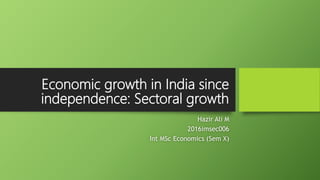 Economic growth in India since
independence: Sectoral growth
Hazir Ali M
2016imsec006
Int MSc Economics (Sem X)
 
