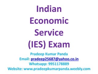 Indian
Economic
Service
(IES) Exam
Pradeep Kumar Panda
Email: pradeep25687@yahoo.co.in
Whatsapp: 9951178889
Website: www.pradeepkumarpanda.weebly.com
 