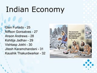 Indian Economy
Glen Furtado - 25
Niffson Gonsalves - 27
Anson Andrews - 28
Kshitija Jadhav - 29
Vishtasp Jokhi - 30
Jitesh Karamchandani - 31
Kaushik Thakurdwarkar - 32
 