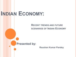 INDIAN ECONOMY:
RECENT TRENDS AND FUTURE
SCENARIOS OF INDIAN ECONOMY
Presented by:
Raushan Kumar Pandey
 