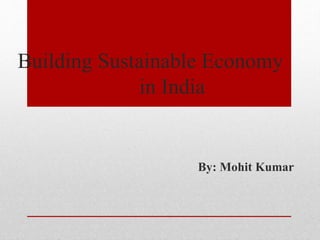 Building Sustainable Economy
in India
By: Mohit Kumar
 