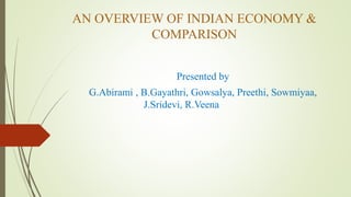 AN OVERVIEW OF INDIAN ECONOMY &
COMPARISON
Presented by
G.Abirami , B.Gayathri, Gowsalya, Preethi, Sowmiyaa,
J.Sridevi, R.Veena
 