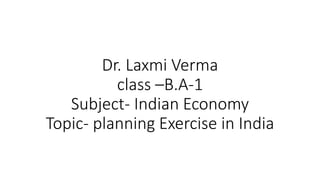 Dr. Laxmi Verma
class –B.A-1
Subject- Indian Economy
Topic- planning Exercise in India
 