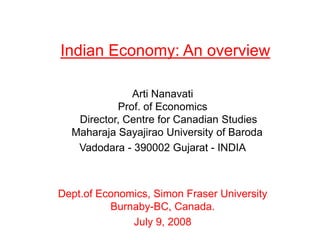 Indian Economy: An overview
Arti Nanavati
Prof. of Economics
Director, Centre for Canadian Studies
Maharaja Sayajirao University of Baroda
Vadodara - 390002 Gujarat - INDIA
Dept.of Economics, Simon Fraser University
Burnaby-BC, Canada.
July 9, 2008
 