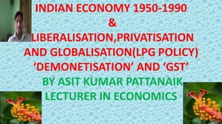 INDIAN ECONOMY 1950-1990
&
LIBERALISATION,PRIVATISATION
AND GLOBALISATION(LPG POLICY)
‘DEMONETISATION’ AND ‘GST’
BY ASIT KUMAR PATTANAIK
LECTURER IN ECONOMICS
 