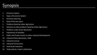 Synopsis
1. Economic System
2. Types of Economic System
3. Economic planning
4. Goal of five year plans
5. Problems faced by Indian Agriculture
6. Solutions to solve problems faced by Indian Agriculture
7. Problems under Green Revolution
8. Importance of Subsidies
9. Public and Private sectors in Indian Industrial Development
10. Industrial Policy Resolution, 1956
11. Industrial License
12. Industrial Concessions
13. Small Scale Industries
14. Trade policies: Import substitution
Image by: Pinterest.com
 