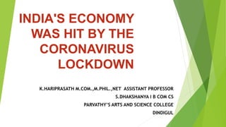 INDIA'S ECONOMY
WAS HIT BY THE
CORONAVIRUS
LOCKDOWN
K.HARIPRASATH M.COM.,M.PHIL.,NET ASSISTANT PROFESSOR
S.DHAKSHANYA I B COM CS
PARVATHY’S ARTS AND SCIENCE COLLEGE
DINDIGUL
 