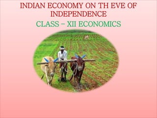 INDIAN ECONOMY ON TH EVE OF
INDEPENDENCE
CLASS – XII ECONOMICS
 