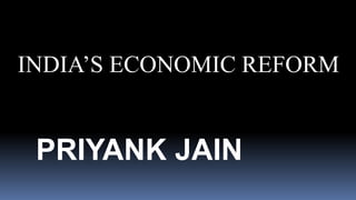 INDIA’S ECONOMIC REFORM
PRIYANK JAIN
 