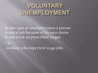 In this type of unemployment a person 
is out of job because of his own desire 
to not work on prescribed wages. 
e.g. 
workers who reject low wage jobs 
 
