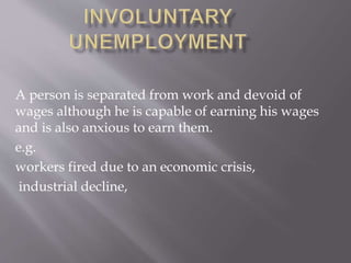 A person is separated from work and devoid of 
wages although he is capable of earning his wages 
and is also anxious to earn them. 
e.g. 
workers fired due to an economic crisis, 
industrial decline, 
 