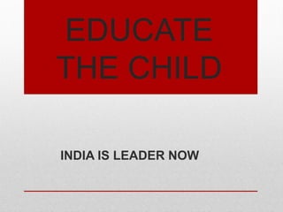EDUCATE
THE CHILD
INDIA IS LEADER NOW
 