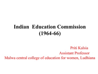 Indian Education Commission
(1964-66)
Priti Kalsia
Assistant Professor
Malwa central college of education for women, Ludhiana
 