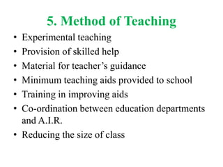 5. Method of Teaching
• Experimental teaching
• Provision of skilled help
• Material for teacher’s guidance
• Minimum teaching aids provided to school
• Training in improving aids
• Co-ordination between education departments
and A.I.R.
• Reducing the size of class
 
