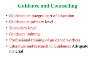 Guidance and Counselling
• Guidance an integral part of education
• Guidance at primary level
• Secondary level
• Guidance training
• Professional training of guidance workers
• Literature and research in Guidance: Adequate
material
 