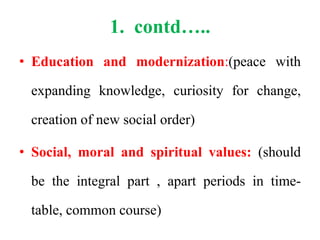 1. contd…..
• Education and modernization:(peace with
expanding knowledge, curiosity for change,
creation of new social order)
• Social, moral and spiritual values: (should
be the integral part , apart periods in time-
table, common course)
 