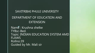 z
Name : Krushna shelke
TYBsc-Bed.
Topic: INDIAN EDUCATION SYSTEM AMD
FLAWS
Rollno:39
Guided by Mr. Mali sir
SAVITRIBAI PHULE UNIVERSITY
DEPARTMENT OF EDUCATION AND
EXTENSION
 