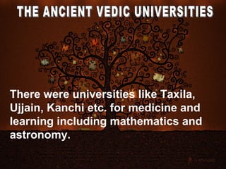There were universities like Taxila,
Ujjain, Kanchi etc. for medicine and
learning including mathematics and
astronomy.
 