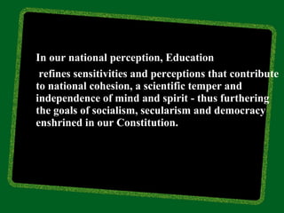 2.1

      In our national perception, Education
2.2

       refines sensitivities and perceptions that contribute
      to national cohesion, a scientific temper and
      independence of mind and spirit - thus furthering
      the goals of socialism, secularism and democracy
      enshrined in our Constitution.
2.3




2.4
 