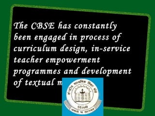 The CBSE has constantly
been engaged in process of
curriculum design, in-service
teacher empowerment
programmes and development
of textual material .
 