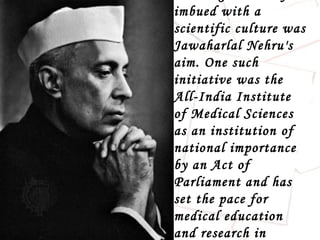 imbued with a
scientific culture was
Jawaharlal Nehru's
aim. One such
initiative was the
All-India Institute
of Medical Sciences
as an institution of
national importance
by an Act of
Parliament and has
set the pace for
medical education
and research in
 