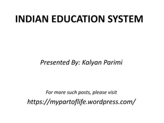 INDIAN EDUCATION SYSTEM
Presented By: Kalyan Parimi
For more such posts, please visit
https://mypartoflife.wordpress.com/
 