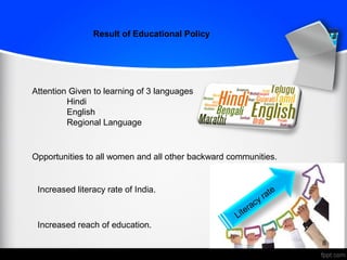 Result of Educational Policy
Attention Given to learning of 3 languages
Hindi
English
Regional Language
Opportunities to all women and all other backward communities.
Increased literacy rate of India.
Increased reach of education.
Literacy rate
8
 