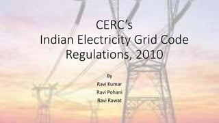 CERC’s
Indian Electricity Grid Code
Regulations, 2010
By
Ravi Kumar
Ravi Pohani
Ravi Rawat
 