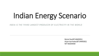 Indian Energy Scenario
INDIA IS THE THIRD LARGEST PRODUCER OF ELECTRICITY IN THE WORLD
Bishal Das(BT14ME001)
Anjan karmakar(BT14ME002)
NIT MIZORAM
 