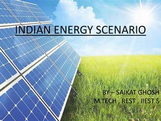 INDIAN ENERGY SCENARIO
BY – SAIKAT GHOSH
M.TECH , REST , IIEST S
 