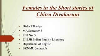 Females in the Short stories of
Chitra Divakaruni
• Disha P Kariya
• MA Semester 3
• Roll No. 5
• E 115B Indian English Literature
• Department of English
• BKNMU Junagadh
 