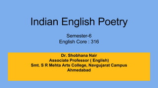 Dr. Shobhana Nair
Associate Professor ( English)
Smt. S R Mehta Arts College, Navgujarat Campus
Ahmedabad
Indian English Poetry
Semester-6
English Core : 316
 