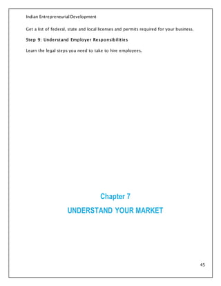 Indian Entrepreneurial Development
45
Get a list of federal, state and local licenses and permits required for your business.
Step 9: Understand Employer Responsibilities
Learn the legal steps you need to take to hire employees.
Chapter 7
UNDERSTAND YOUR MARKET
 