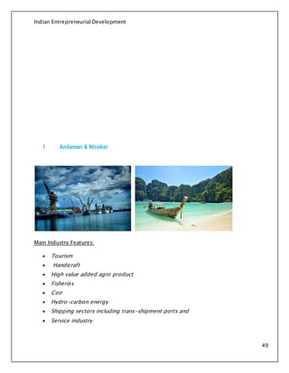 Indian Entrepreneurial Development
49
1 Andaman & Nicobar
Main Industry Features:
 Tourism
 Handicraft
 High value added agro product
 Fisheries
 Coir
 Hydro-carbon energy
 Shipping sectors including trans-shipment ports and
 Service industry
 