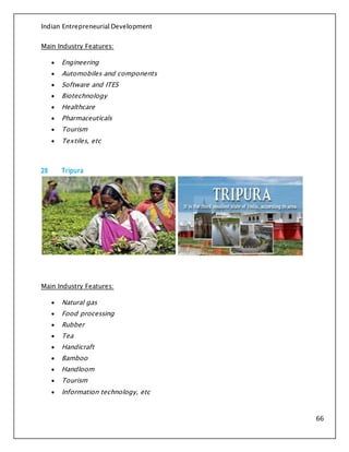 Indian Entrepreneurial Development
66
Main Industry Features:
 Engineering
 Automobiles and components
 Software and ITES
 Biotechnology
 Healthcare
 Pharmaceuticals
 Tourism
 Textiles, etc
28 Tripura
Main Industry Features:
 Natural gas
 Food processing
 Rubber
 Tea
 Handicraft
 Bamboo
 Handloom
 Tourism
 Information technology, etc
 