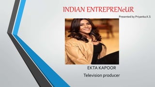 INDIAN ENTREPRENeUR
Presented by Priyanka.K.S
EKTA KAPOOR
Television producer
 