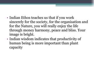 Indian Ethos teaches us that if you work sincerely for the society, for the organisation and for the Nature, you will really enjoy the life through money harmony, peace and bliss. Your image is bright. Indian wisdom indicates that productivity of human being is more important than plant capacity 