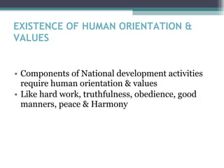 EXISTENCE OF HUMAN ORIENTATION & VALUES Components of National development activities require human  orientation & values Like hard work, truthfulness, obedience, good manners, peace & Harmony 