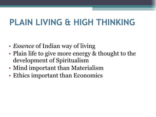 PLAIN LIVING & HIGH THINKING Essence  of Indian way of living Plain life to give more energy & thought to the development of Spiritualism Mind important than Materialism Ethics important than Economics 